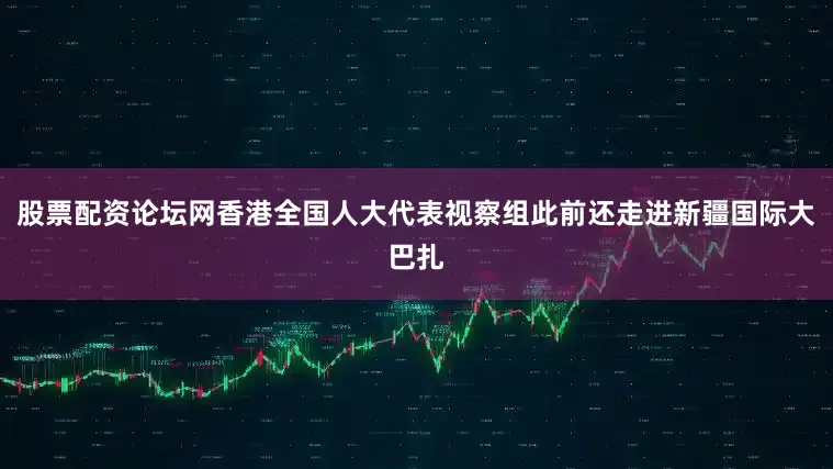 股票配资论坛网香港全国人大代表视察组此前还走进新疆国际大巴扎