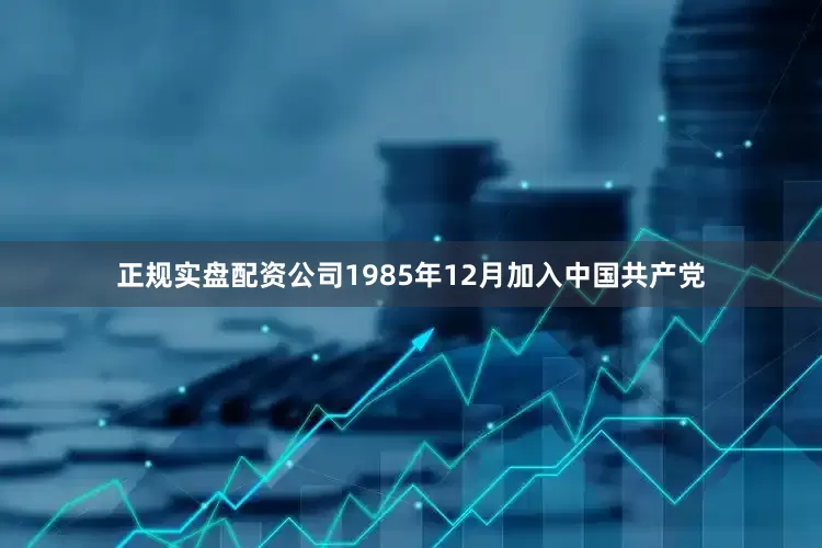 正规实盘配资公司1985年12月加入中国共产党