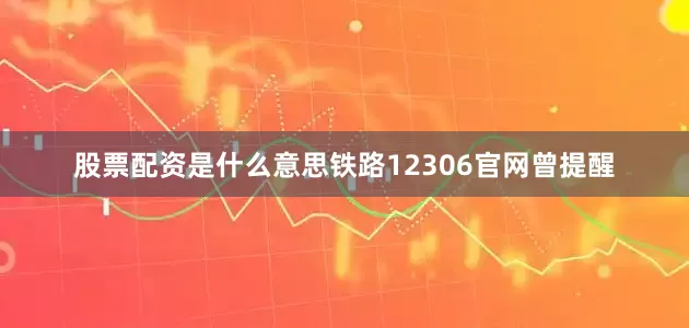 股票配资是什么意思铁路12306官网曾提醒