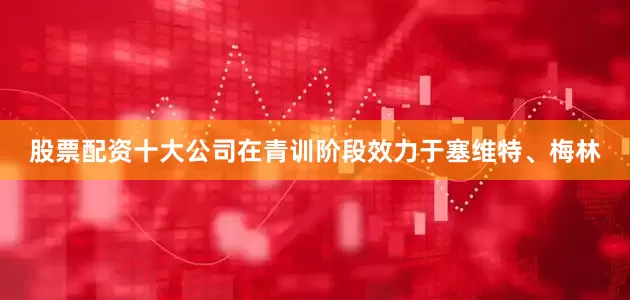 股票配资十大公司在青训阶段效力于塞维特、梅林