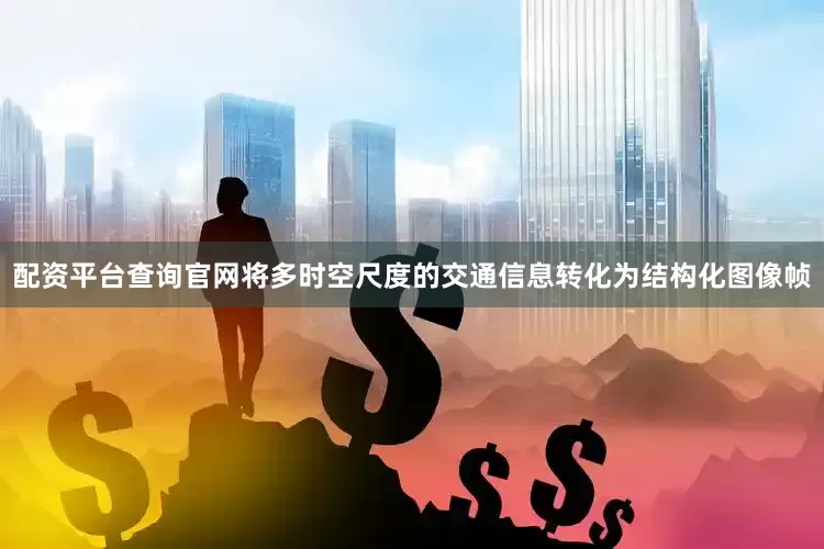 配资平台查询官网将多时空尺度的交通信息转化为结构化图像帧