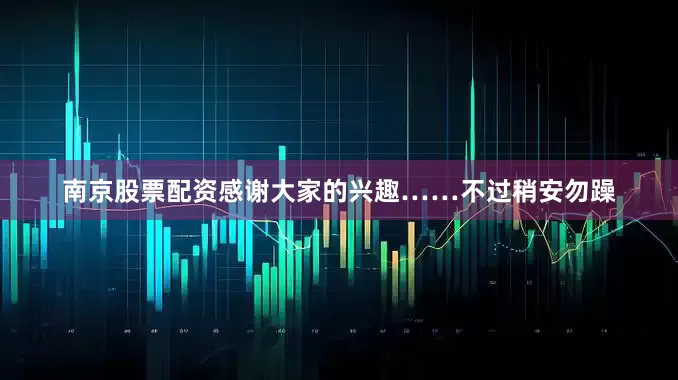 南京股票配资感谢大家的兴趣……不过稍安勿躁