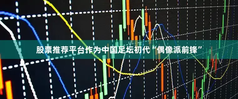 股票推荐平台作为中国足坛初代“偶像派前锋”