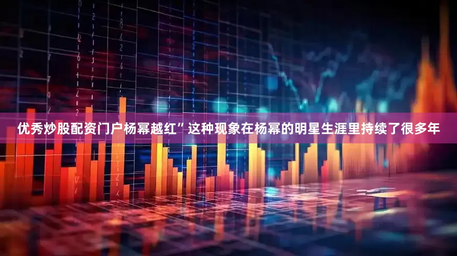优秀炒股配资门户杨幂越红”这种现象在杨幂的明星生涯里持续了很多年