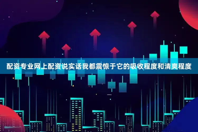 配资专业网上配资说实话我都震惊于它的吸收程度和清爽程度