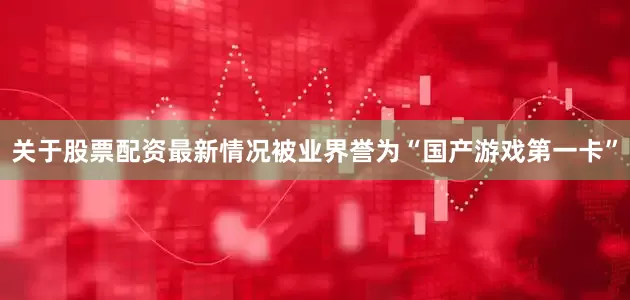 关于股票配资最新情况被业界誉为“国产游戏第一卡”