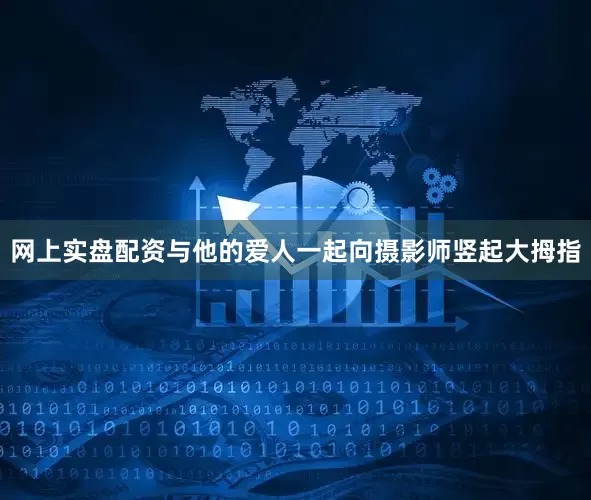 网上实盘配资与他的爱人一起向摄影师竖起大拇指
