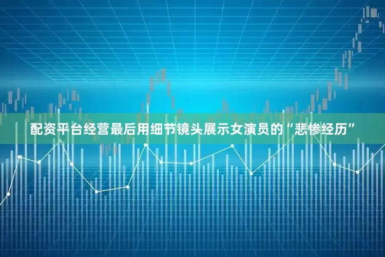 配资平台经营最后用细节镜头展示女演员的“悲惨经历”