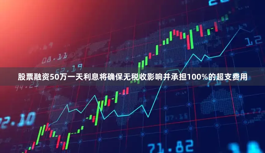 股票融资50万一天利息将确保无税收影响并承担100%的超支费用