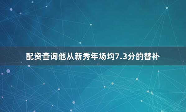 配资查询他从新秀年场均7.3分的替补