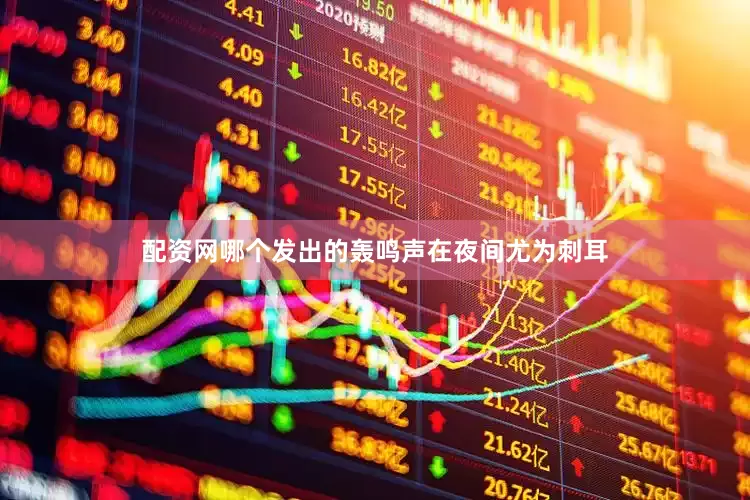 配资网哪个发出的轰鸣声在夜间尤为刺耳