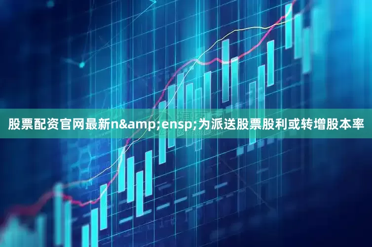 股票配资官网最新n&ensp;为派送股票股利或转增股本率