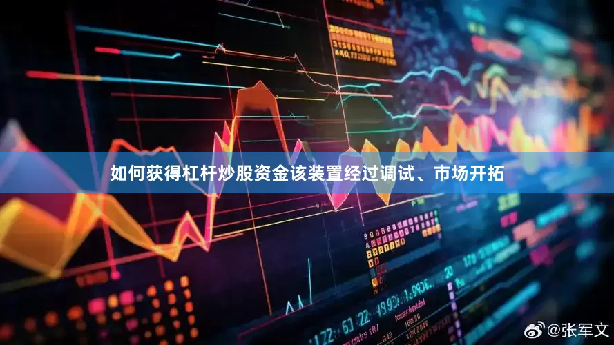 如何获得杠杆炒股资金该装置经过调试、市场开拓