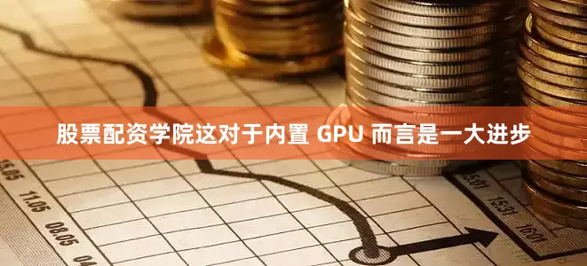 股票配资学院这对于内置 GPU 而言是一大进步