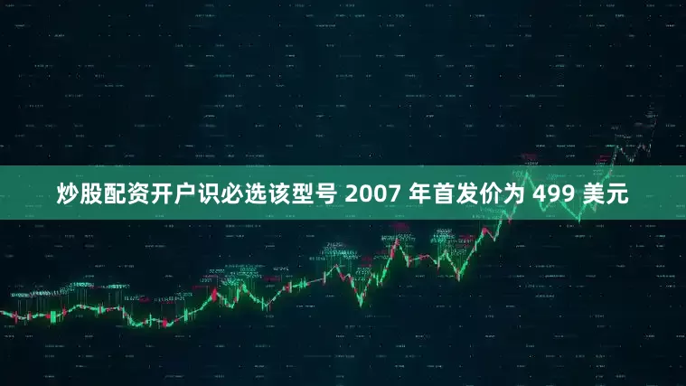 炒股配资开户识必选该型号 2007 年首发价为 499 美元
