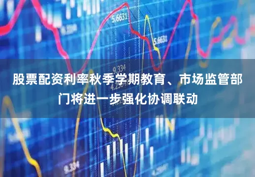 股票配资利率秋季学期教育、市场监管部门将进一步强化协调联动