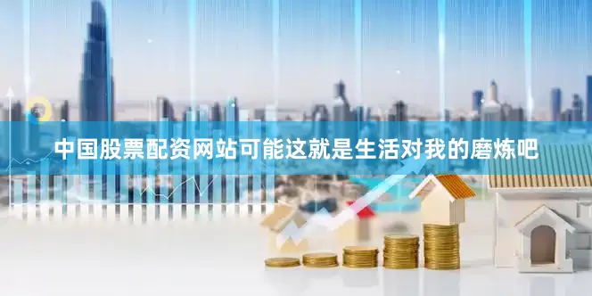 中国股票配资网站可能这就是生活对我的磨炼吧