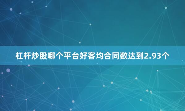 杠杆炒股哪个平台好客均合同数达到2.93个