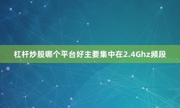 杠杆炒股哪个平台好主要集中在2.4Ghz频段