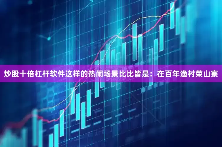 炒股十倍杠杆软件这样的热闹场景比比皆是：在百年渔村荣山寮