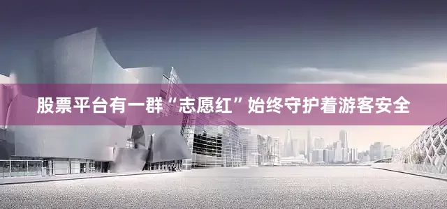 股票平台有一群“志愿红”始终守护着游客安全