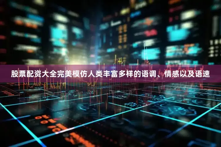 股票配资大全完美模仿人类丰富多样的语调、情感以及语速
