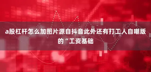 a股杠杆怎么加图片源自抖音此外还有打工人自嘲版的“工资基础