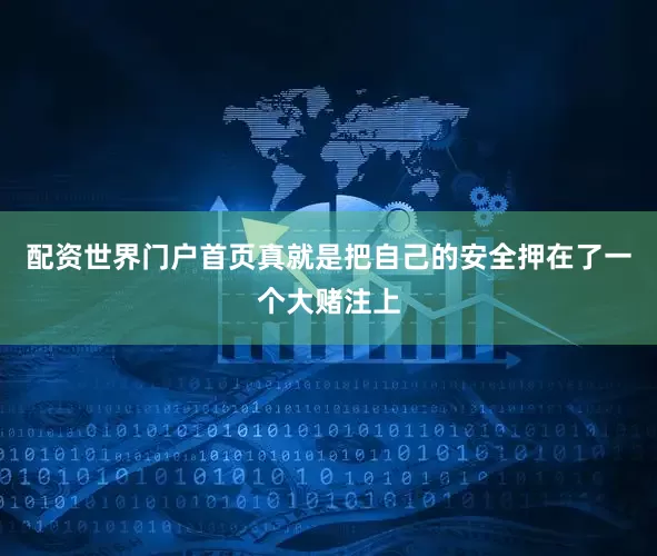配资世界门户首页真就是把自己的安全押在了一个大赌注上