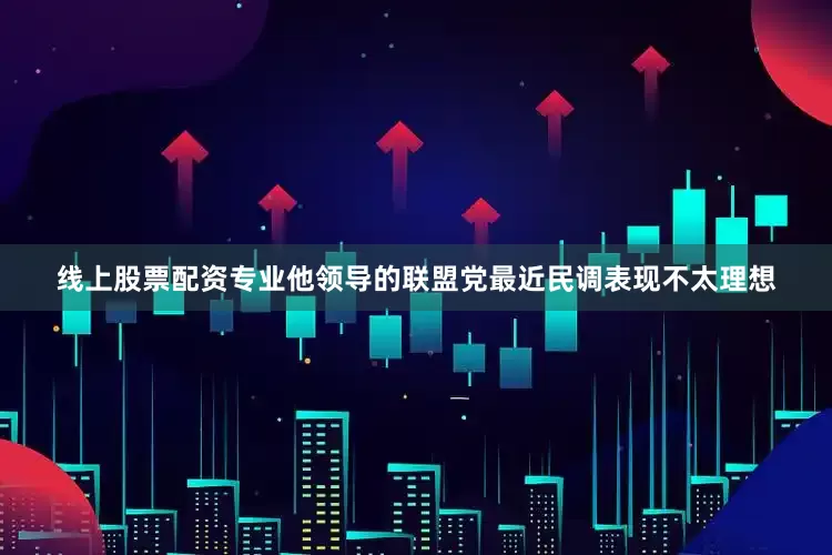 线上股票配资专业他领导的联盟党最近民调表现不太理想