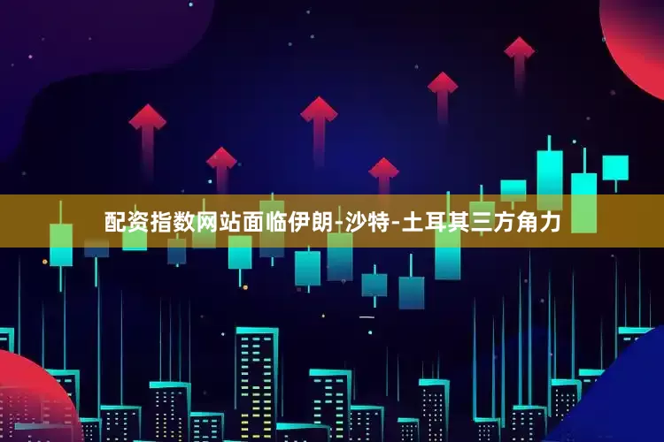 配资指数网站面临伊朗-沙特-土耳其三方角力
