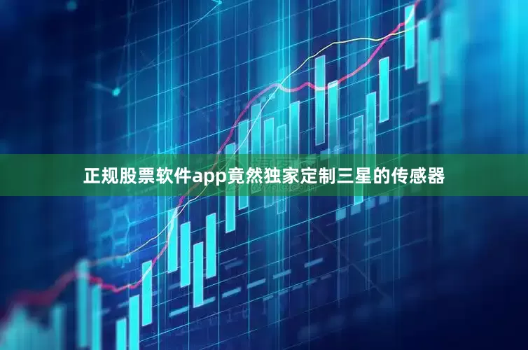 正规股票软件app竟然独家定制三星的传感器