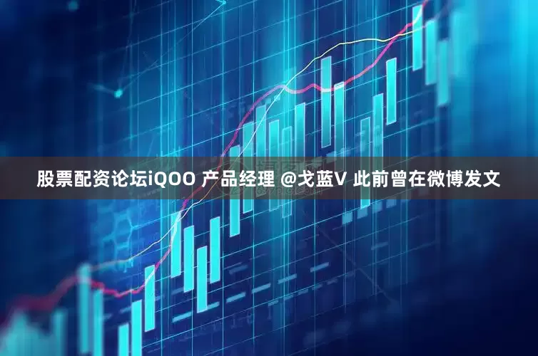 股票配资论坛iQOO 产品经理 @戈蓝V 此前曾在微博发文
