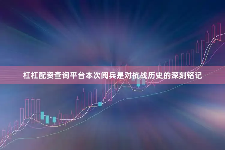 杠杠配资查询平台本次阅兵是对抗战历史的深刻铭记