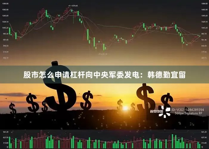 股市怎么申请杠杆向中央军委发电：韩德勤宜留