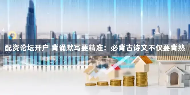 配资论坛开户 背诵默写要精准：必背古诗文不仅要背熟