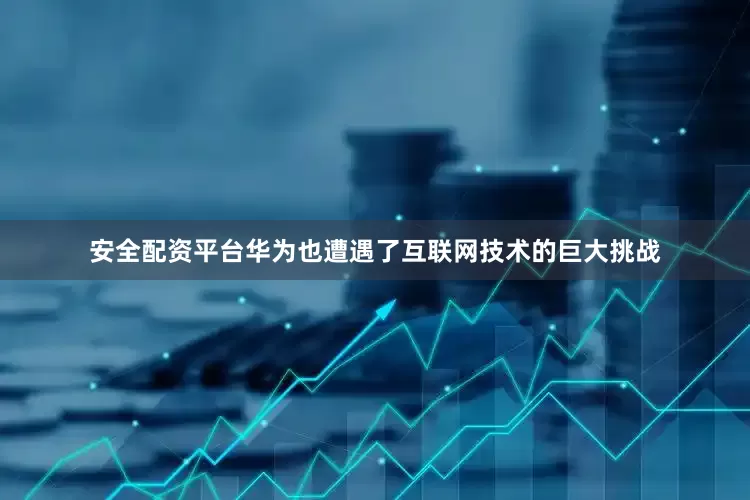 安全配资平台华为也遭遇了互联网技术的巨大挑战