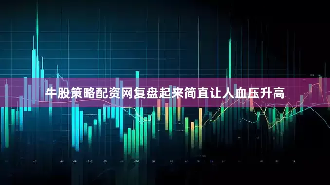 牛股策略配资网复盘起来简直让人血压升高