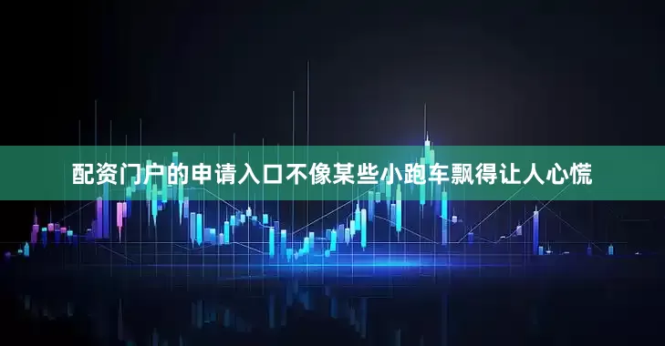 配资门户的申请入口不像某些小跑车飘得让人心慌