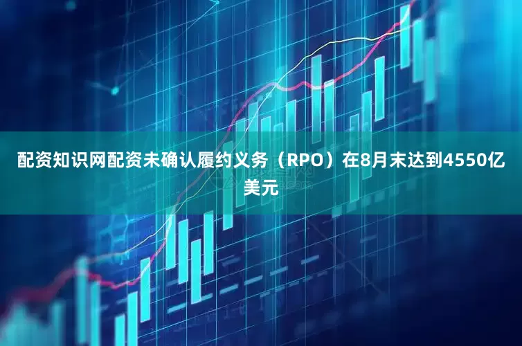 配资知识网配资未确认履约义务（RPO）在8月末达到4550亿美元