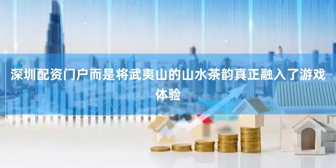 深圳配资门户而是将武夷山的山水茶韵真正融入了游戏体验