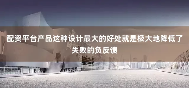 配资平台产品这种设计最大的好处就是极大地降低了失败的负反馈