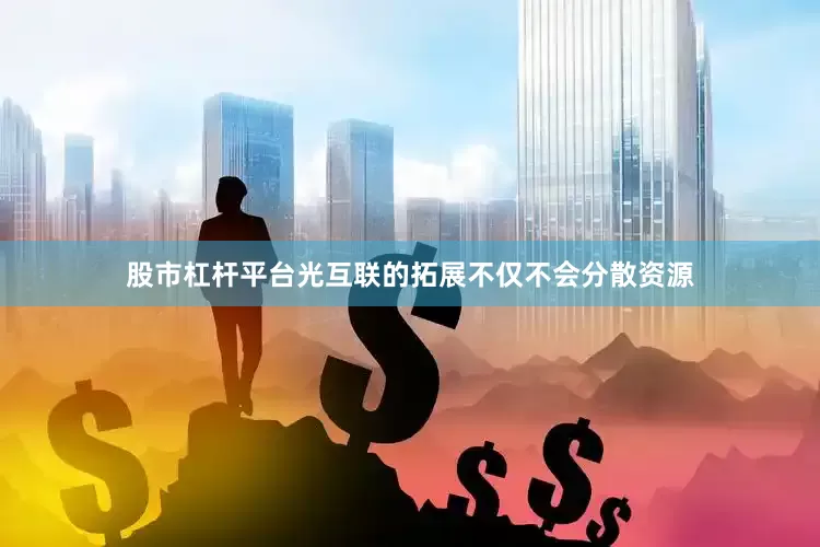 股市杠杆平台光互联的拓展不仅不会分散资源