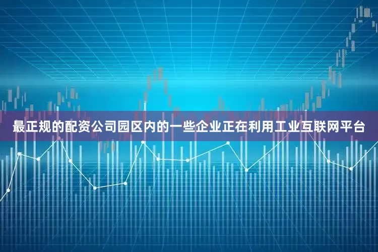 最正规的配资公司园区内的一些企业正在利用工业互联网平台