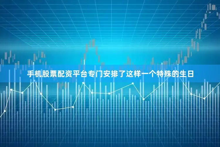 手机股票配资平台专门安排了这样一个特殊的生日
