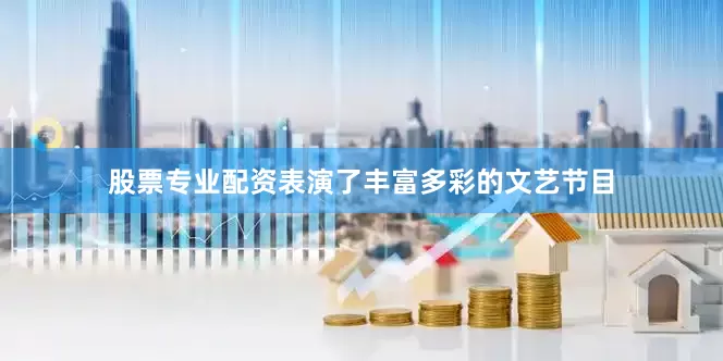 股票专业配资表演了丰富多彩的文艺节目