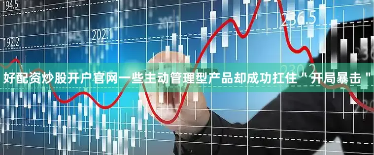 好配资炒股开户官网一些主动管理型产品却成功扛住＂开局暴击＂