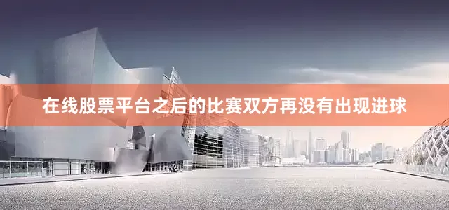在线股票平台之后的比赛双方再没有出现进球