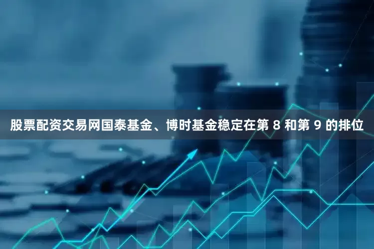 股票配资交易网国泰基金、博时基金稳定在第 8 和第 9 的排位