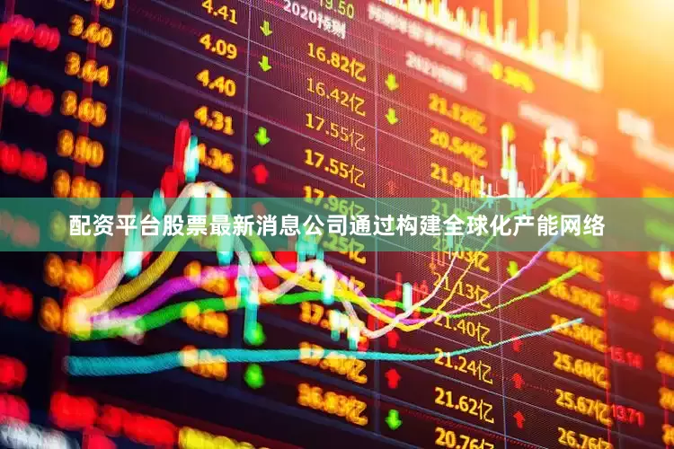 配资平台股票最新消息公司通过构建全球化产能网络
