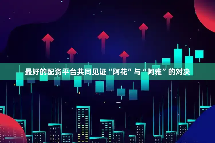 最好的配资平台共同见证“阿花”与“阿雅”的对决